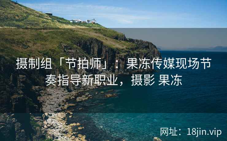 摄制组「节拍师」：果冻传媒现场节奏指导新职业，摄影 果冻