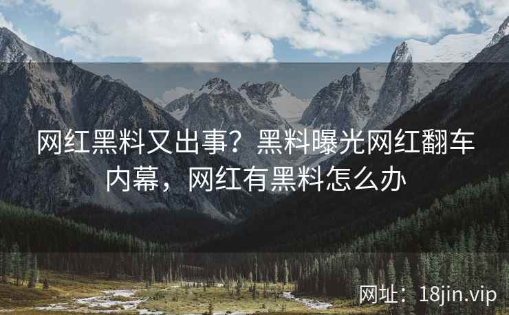 网红黑料又出事？黑料曝光网红翻车内幕，网红有黑料怎么办