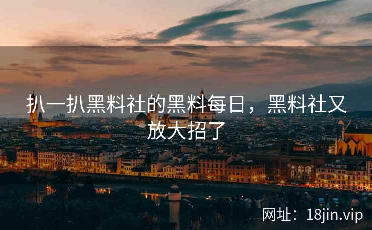 扒一扒黑料社的黑料每日，黑料社又放大招了