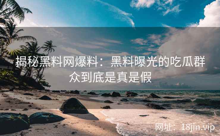 揭秘黑料网爆料：黑料曝光的吃瓜群众到底是真是假