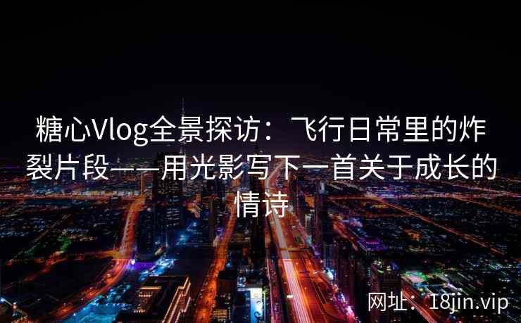 糖心Vlog全景探访：飞行日常里的炸裂片段——用光影写下一首关于成长的情诗