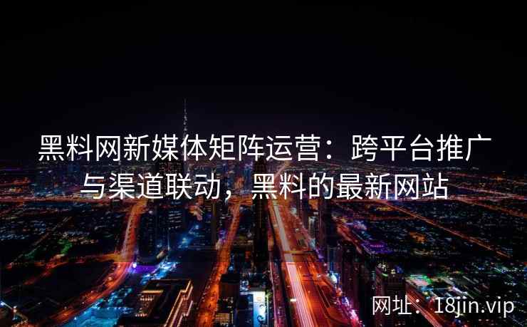 黑料网新媒体矩阵运营:跨平台推广与渠道联动,黑料的最新网站