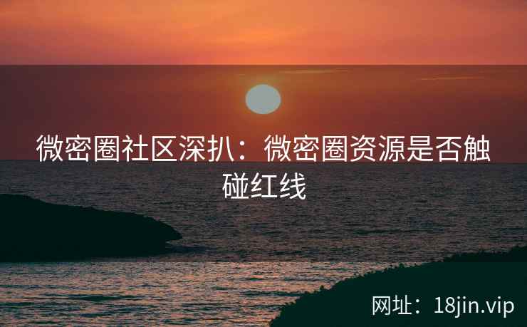 微密圈社区深扒:微密圈资源是否触碰红线