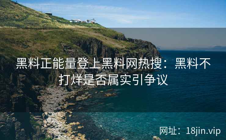黑料正能量登上黑料网热搜：黑料不打烊是否属实引争议