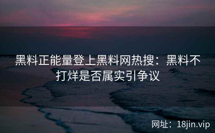 黑料正能量登上黑料网热搜:黑料不打烊是否属实引争议