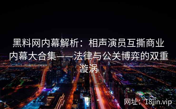 黑料网内幕解析：相声演员互撕商业内幕大合集——法律与公关博弈的双重漩涡