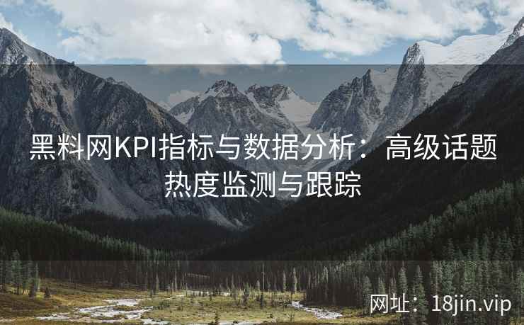 黑料网KPI指标与数据分析：高级话题热度监测与跟踪