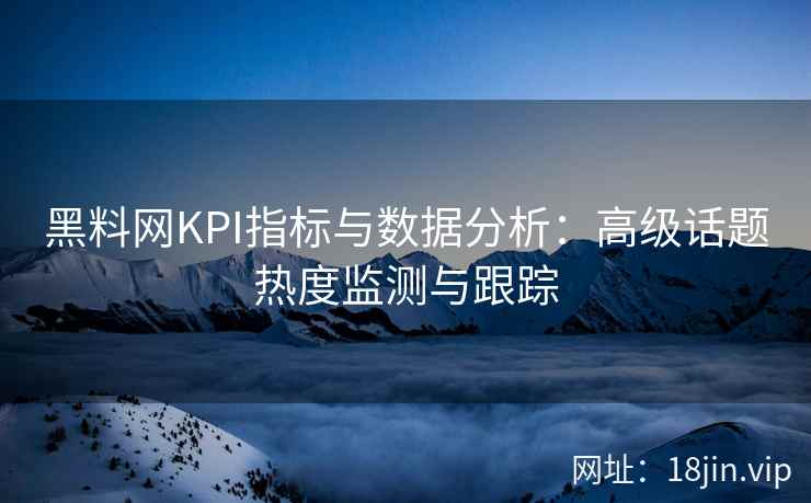 黑料网KPI指标与数据分析：高级话题热度监测与跟踪