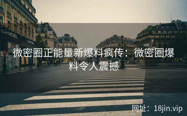 微密圈正能量新爆料疯传：微密圈爆料令人震撼