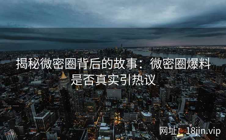 揭秘微密圈背后的故事：微密圈爆料是否真实引热议