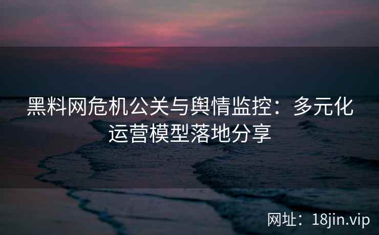 黑料网危机公关与舆情监控：多元化运营模型落地分享