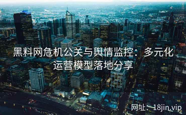 黑料网危机公关与舆情监控：多元化运营模型落地分享