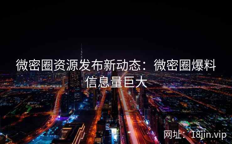 微密圈资源发布新动态：微密圈爆料信息量巨大