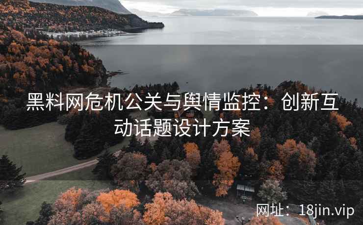 黑料网危机公关与舆情监控：创新互动话题设计方案