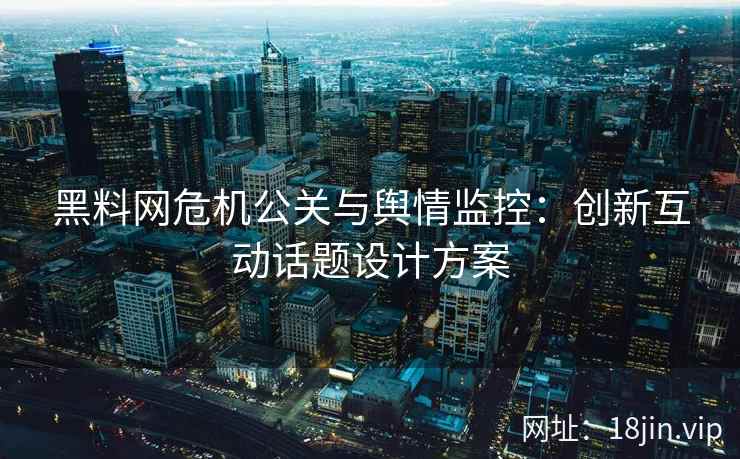 黑料网危机公关与舆情监控：创新互动话题设计方案
