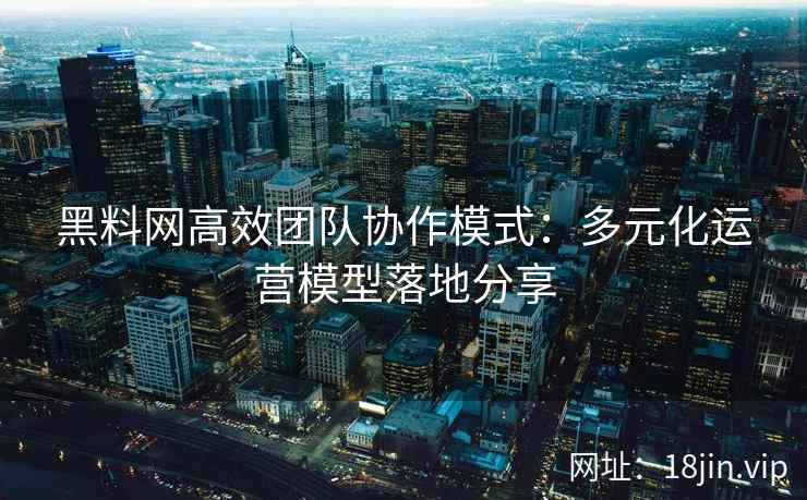 黑料网高效团队协作模式：多元化运营模型落地分享