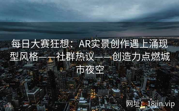 每日大赛狂想：AR实景创作遇上涌现型风格——社群热议——创造力点燃城市夜空