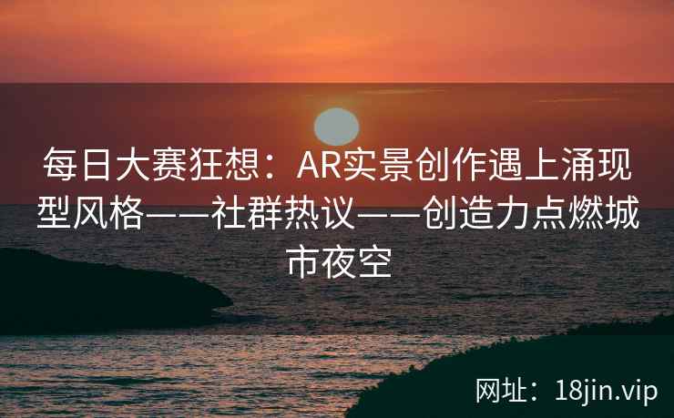 每日大赛狂想：AR实景创作遇上涌现型风格——社群热议——创造力点燃城市夜空