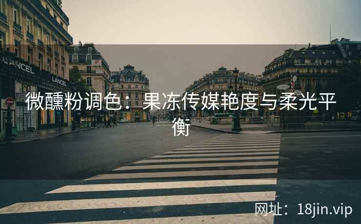 微醺粉调色：果冻传媒艳度与柔光平衡
