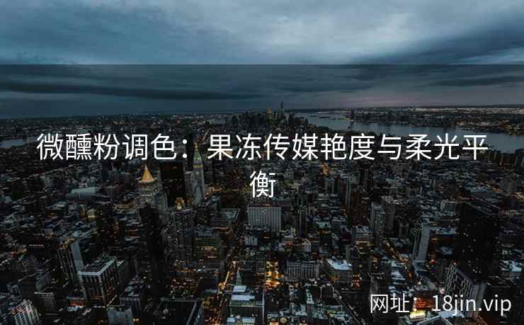 微醺粉调色：果冻传媒艳度与柔光平衡