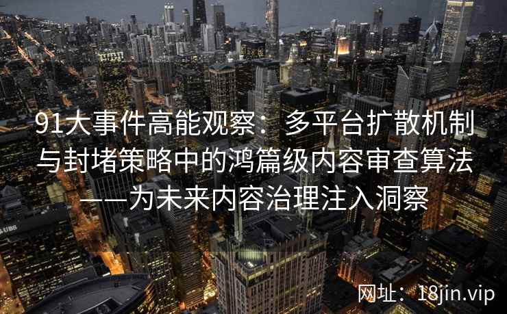 91大事件高能观察：多平台扩散机制与封堵策略中的鸿篇级内容审查算法——为未来内容治理注入洞察