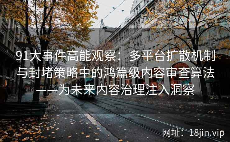 91大事件高能观察：多平台扩散机制与封堵策略中的鸿篇级内容审查算法——为未来内容治理注入洞察