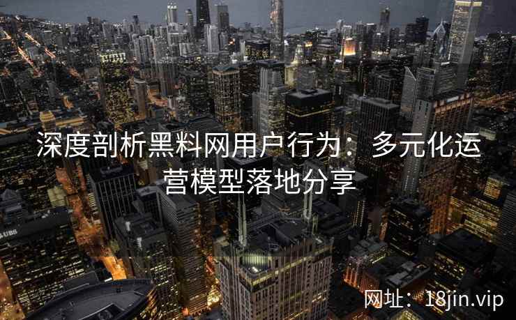 深度剖析黑料网用户行为：多元化运营模型落地分享