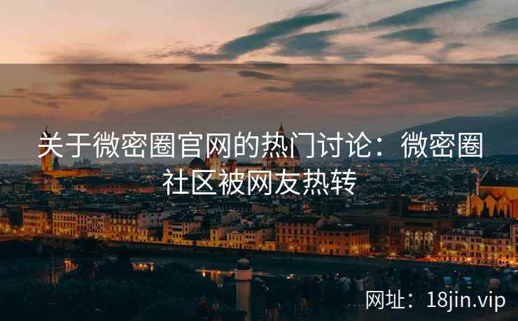 关于微密圈官网的热门讨论：微密圈社区被网友热转