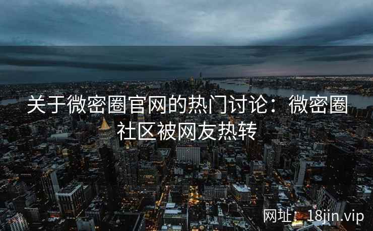 关于微密圈官网的热门讨论：微密圈社区被网友热转