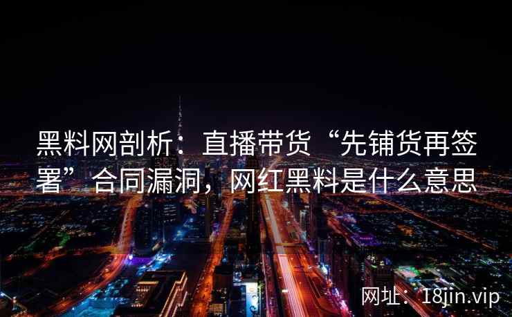 黑料网剖析：直播带货“先铺货再签署”合同漏洞，网红黑料是什么意思