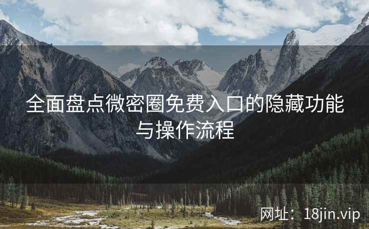 全面盘点微密圈免费入口的隐藏功能与操作流程