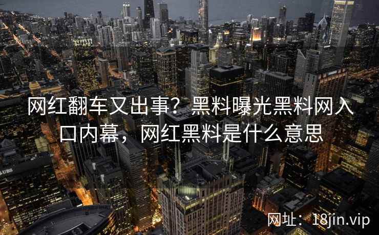 网红翻车又出事？黑料曝光黑料网入口内幕，网红黑料是什么意思