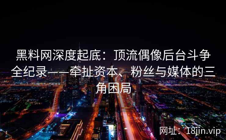 黑料网深度起底：顶流偶像后台斗争全纪录——牵扯资本、粉丝与媒体的三角困局