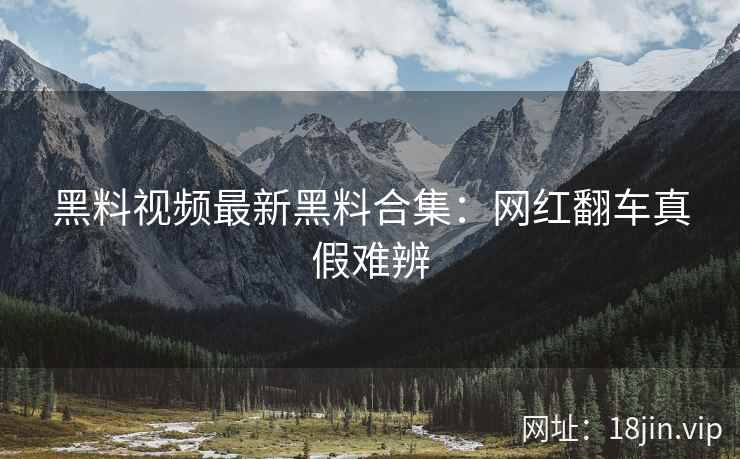 黑料视频最新黑料合集：网红翻车真假难辨