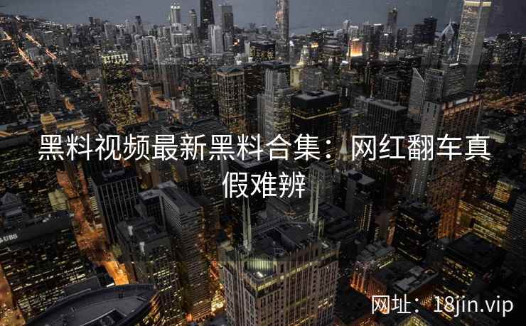 黑料视频最新黑料合集：网红翻车真假难辨
