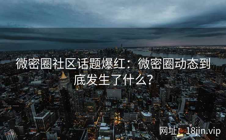 微密圈社区话题爆红：微密圈动态到底发生了什么？