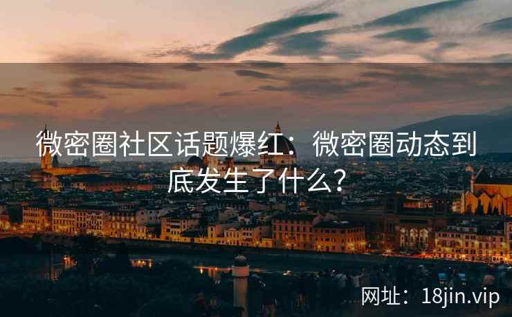 微密圈社区话题爆红：微密圈动态到底发生了什么？