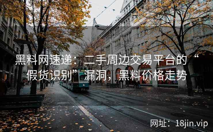 黑料网速递：二手周边交易平台的“假货识别”漏洞，黑料价格走势