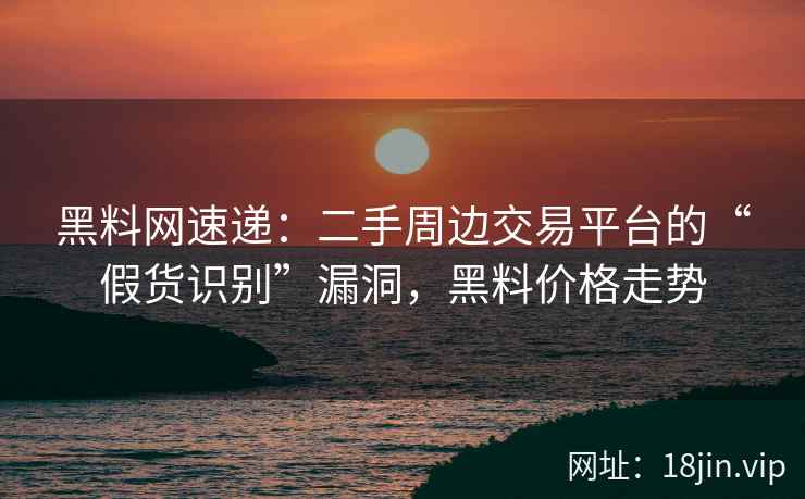 黑料网速递：二手周边交易平台的“假货识别”漏洞，黑料价格走势