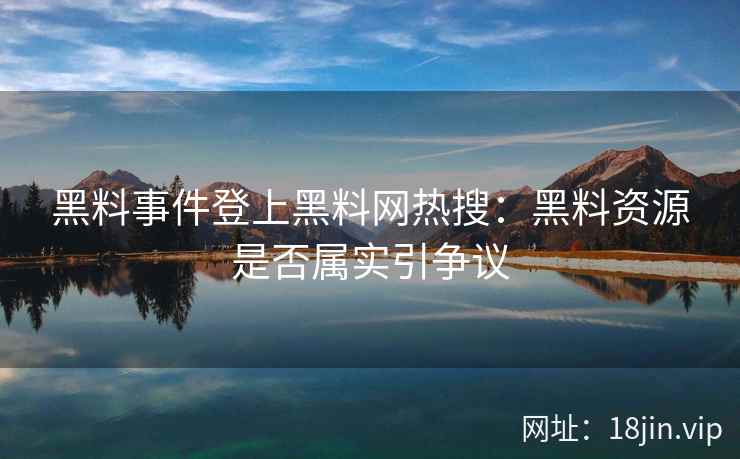 黑料事件登上黑料网热搜：黑料资源是否属实引争议