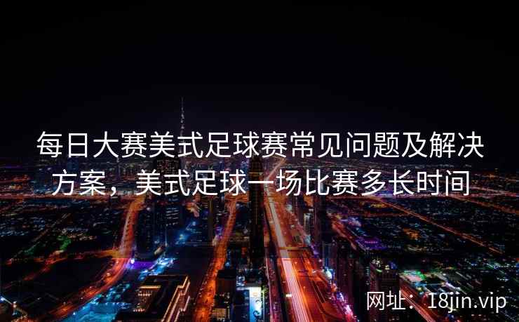 每日大赛美式足球赛常见问题及解决方案，美式足球一场比赛多长时间