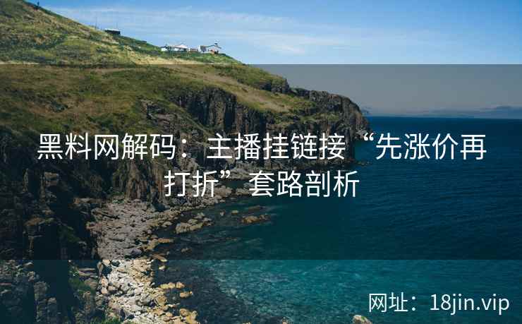 黑料网解码：主播挂链接“先涨价再打折”套路剖析