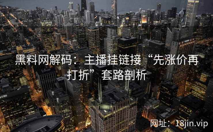 黑料网解码：主播挂链接“先涨价再打折”套路剖析