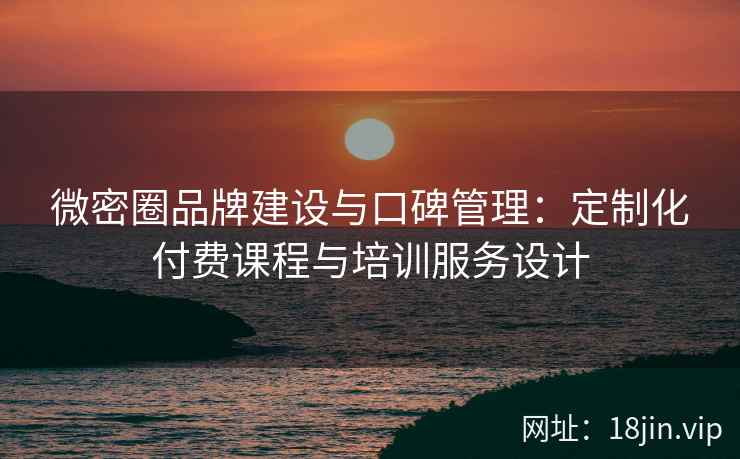 微密圈品牌建设与口碑管理：定制化付费课程与培训服务设计