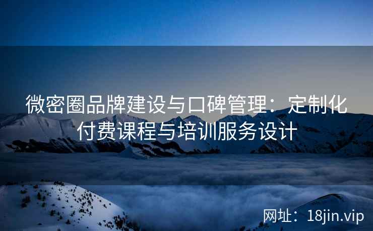 微密圈品牌建设与口碑管理：定制化付费课程与培训服务设计