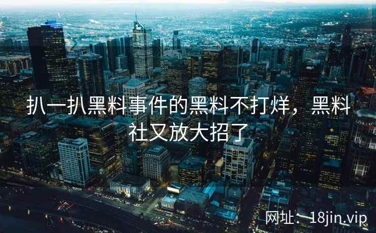 扒一扒黑料事件的黑料不打烊，黑料社又放大招了