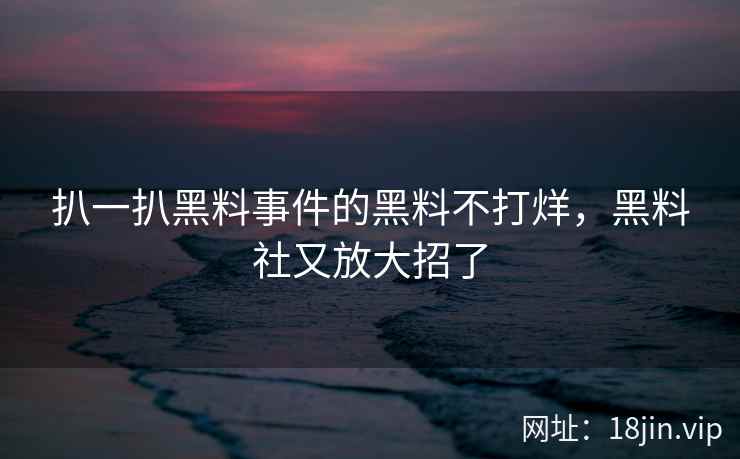 扒一扒黑料事件的黑料不打烊，黑料社又放大招了