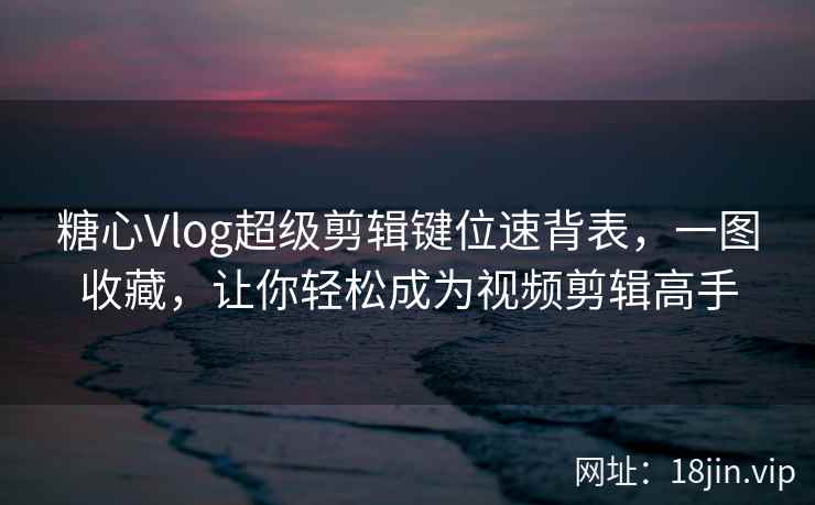 糖心Vlog超级剪辑键位速背表，一图收藏，让你轻松成为视频剪辑高手