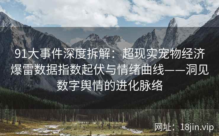 91大事件深度拆解：超现实宠物经济爆雷数据指数起伏与情绪曲线——洞见数字舆情的进化脉络