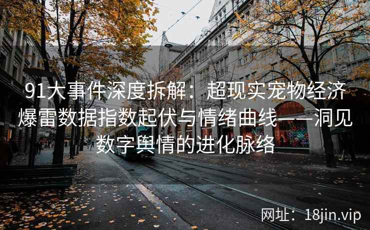 91大事件深度拆解：超现实宠物经济爆雷数据指数起伏与情绪曲线——洞见数字舆情的进化脉络